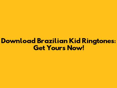 Download Brazilian Kid Ringtones: Get Yours Now!
