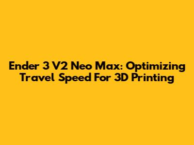 Ender 3 V2 Neo Max: Optimizing Travel Speed For 3D Printing