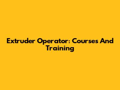 Extruder Operator: Courses And Training