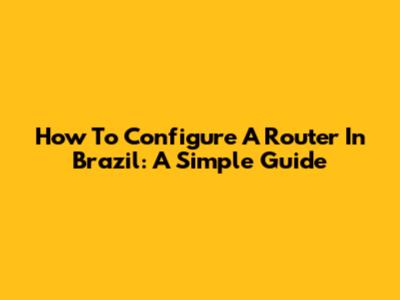 How To Configure A Router In Brazil: A Simple Guide