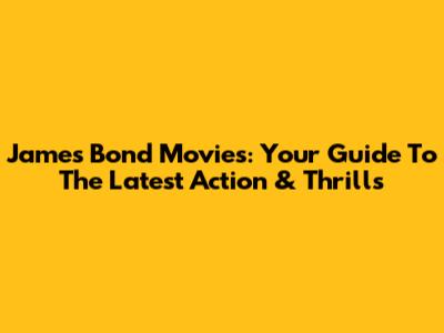 James Bond Movies: Your Guide To The Latest Action & Thrills
