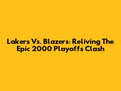 Lakers Vs. Blazers: Reliving The Epic 2000 Playoffs Clash