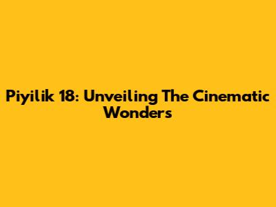 Piyilik 18: Unveiling The Cinematic Wonders