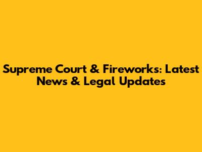 Supreme Court & Fireworks: Latest News & Legal Updates