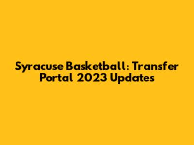 Syracuse Basketball: Transfer Portal 2023 Updates