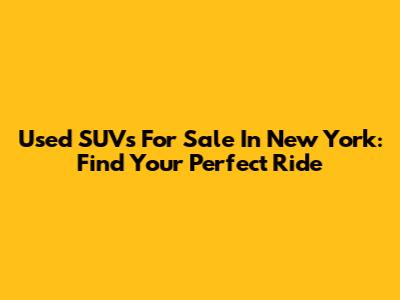 Used SUVs For Sale In New York: Find Your Perfect Ride